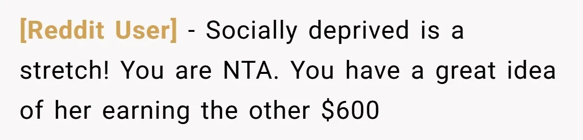 [Reddit User] − Socially deprived is a stretch! You are NTA. You have a great idea of her earning the other $600