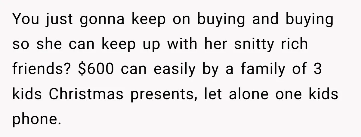 You just gonna keep on buying and buying so she can keep up with her snitty rich friends? $600 can easily by a family of 3 kids Christmas presents, let...