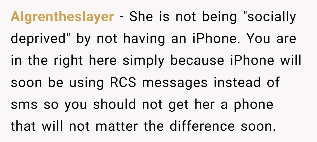 Algrentheslayer − She is not being "socially deprived" by not having an iPhone. You are in the right here simply because iPhone will soon be using RCS messages instead of...