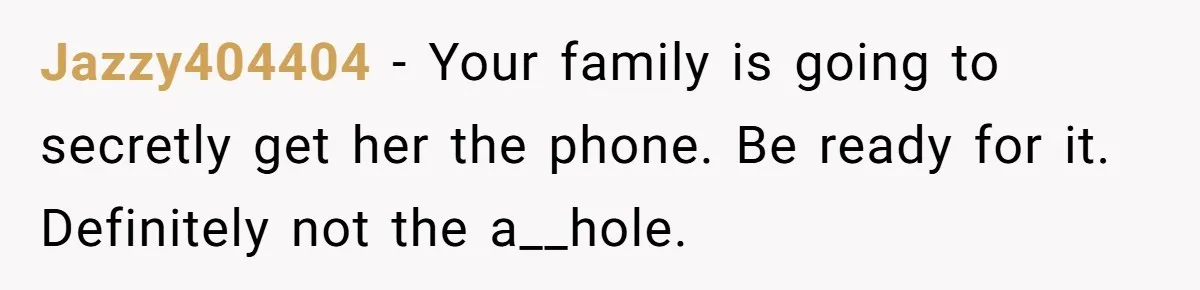 Jazzy404404 − Your family is going to secretly get her the phone. Be ready for it. Definitely not the a__hole.