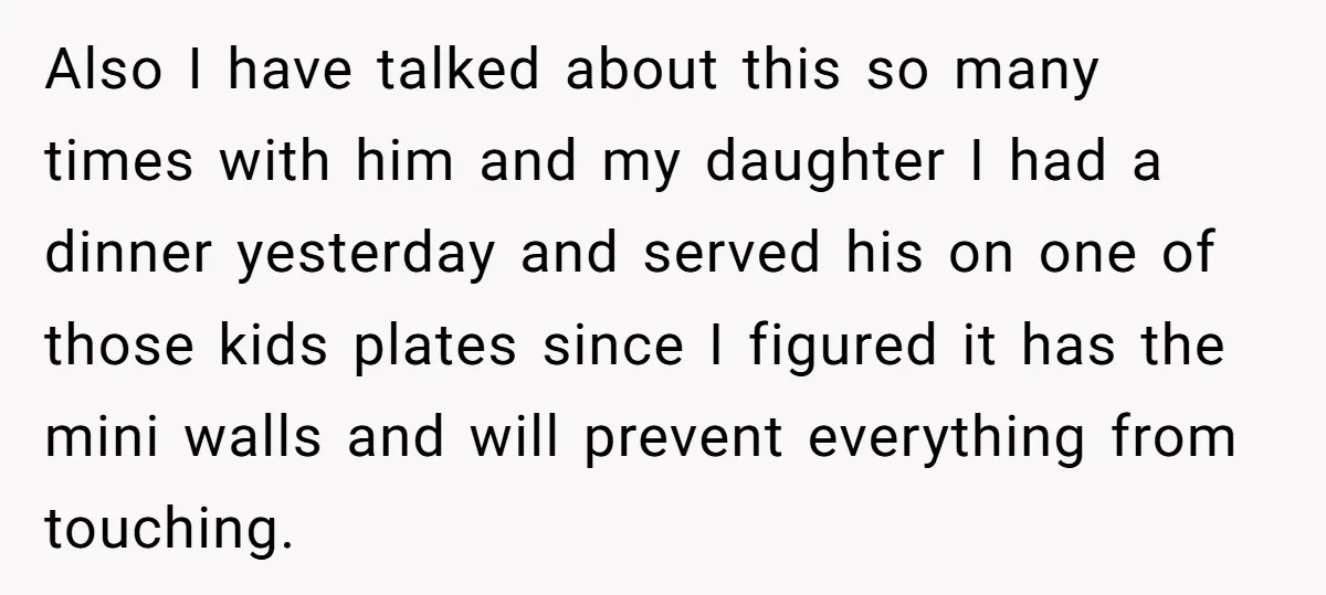 Also I have talked about this so many times with him and my daughter I had a dinner yesterday and served his on one of those kids plates since I...