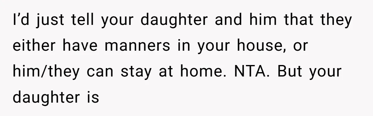 I’d just tell your daughter and him that they either have manners in your house, or him/they can stay at home. NTA. But your daughter is