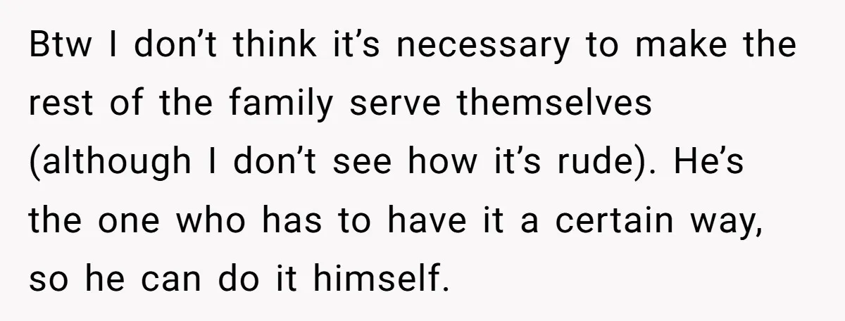 Btw I don’t think it’s necessary to make the rest of the family serve themselves (although I don’t see how it’s rude). He’s the one who has to have it...