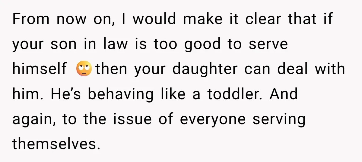 From now on, I would make it clear that if your son in law is too good to serve himself 🙄then your daughter can deal with him. He’s behaving like...