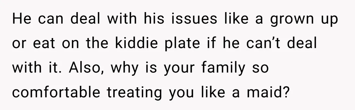 He can deal with his issues like a grown up or eat on the kiddie plate if he can’t deal with it. Also, why is your family so comfortable treating...