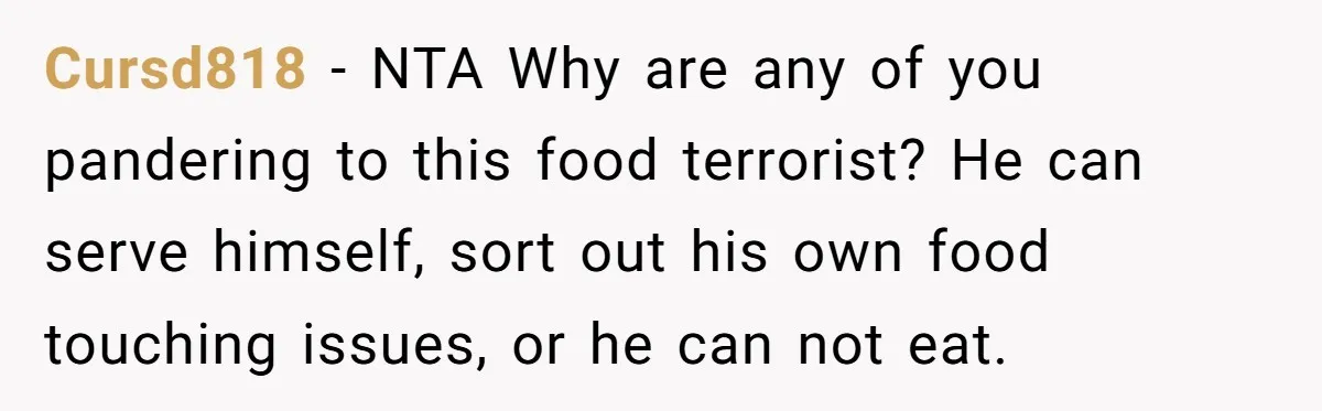 Cursd818 − NTA Why are any of you pandering to this food terrorist? He can serve himself, sort out his own food touching issues, or he can not eat.
