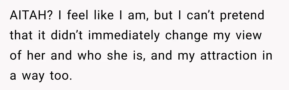AITAH? I feel like I am, but I can’t pretend that it didn’t immediately change my view of her and who she is, and my attraction in a way too.
