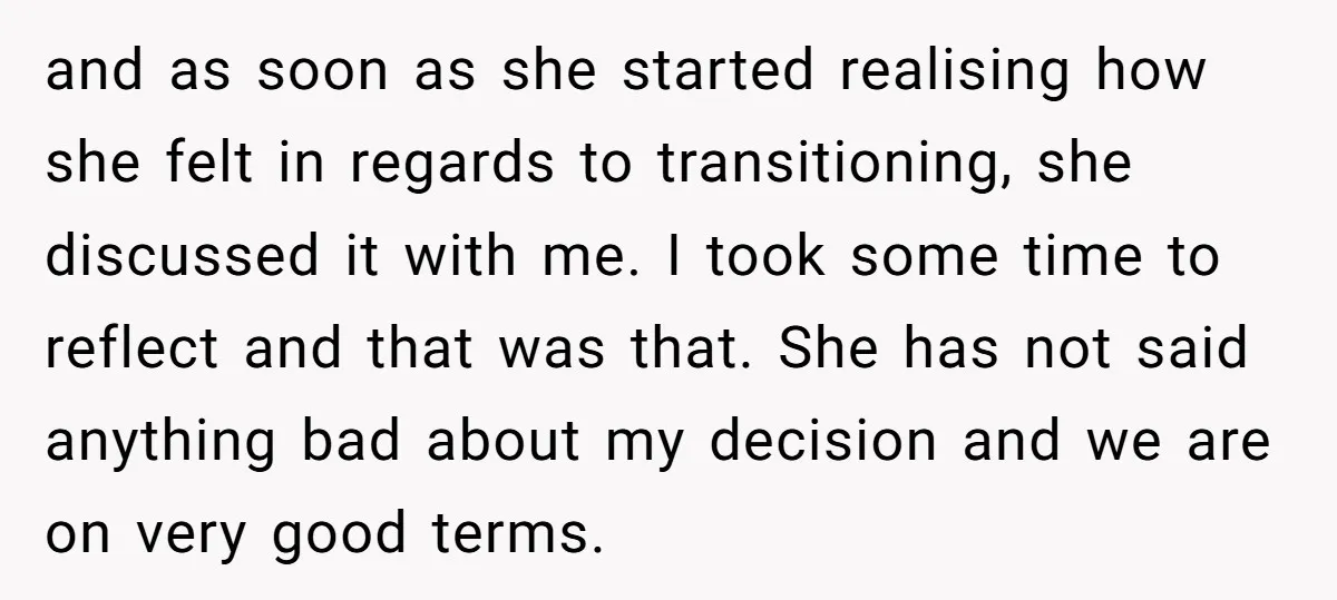 and as soon as she started realising how she felt in regards to transitioning, she discussed it with me. I took some time to reflect and that was that. She...