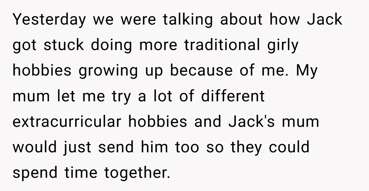 Yesterday we were talking about how Jack got stuck doing more traditional girly hobbies growing up because of me. My mum let me try a lot of different extracurricular hobbies...
