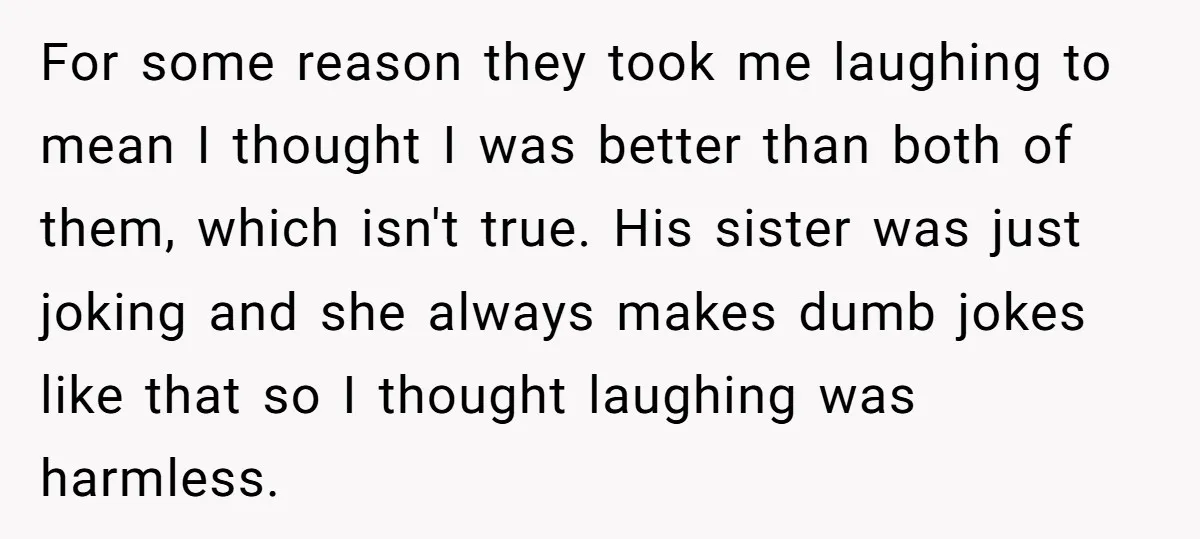 For some reason they took me laughing to mean I thought I was better than both of them, which isn't true. His sister was just joking and she always makes...