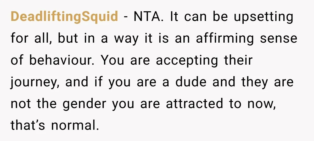 DeadliftingSquid − NTA. It can be upsetting for all, but in a way it is an affirming sense of behaviour. You are accepting their journey, and if you are a...