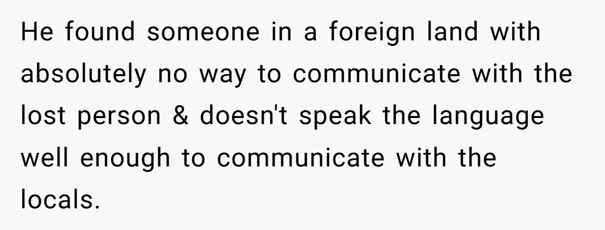 He found someone in a foreign land with absolutely no way to communicate with the lost person & doesn't speak the language well enough to communicate with the locals.