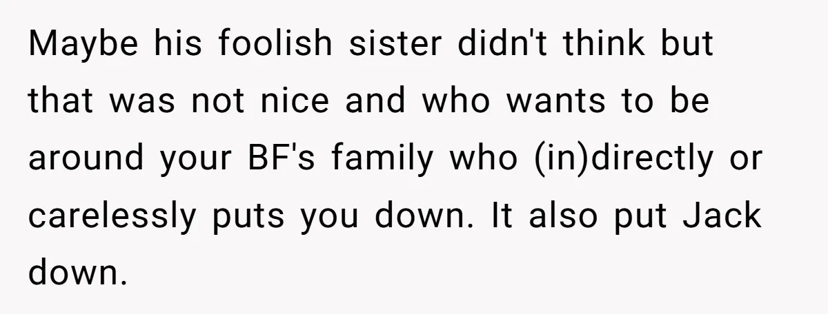 Maybe his foolish sister didn't think but that was not nice and who wants to be around your BF's family who (in)directly or carelessly puts you down. It also put...