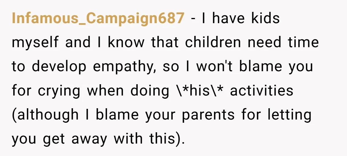Infamous_Campaign687 − I have kids myself and I know that children need time to develop empathy, so I won't blame you for crying when doing \*his\* activities (although I blame...