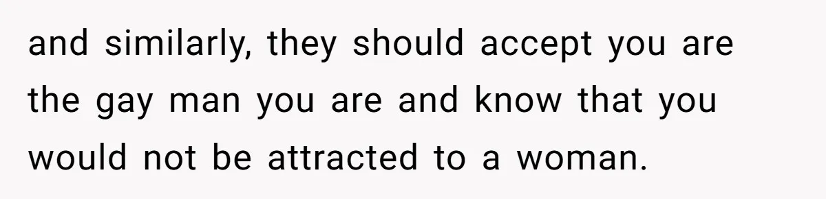 and similarly, they should accept you are the gay man you are and know that you would not be attracted to a woman.
