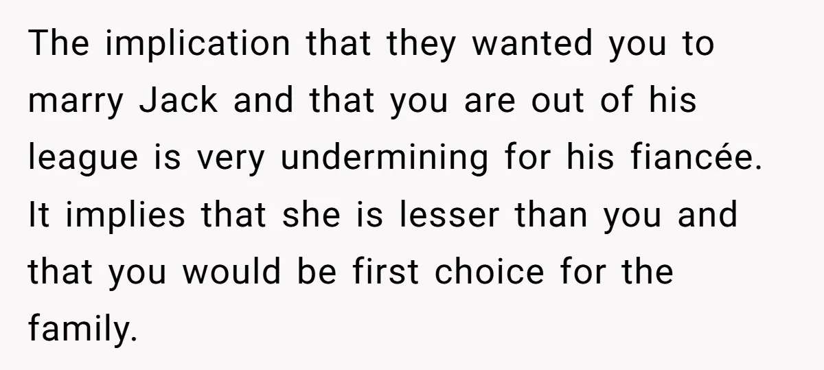 The implication that they wanted you to marry Jack and that you are out of his league is very undermining for his fiancée. It implies that she is lesser than...