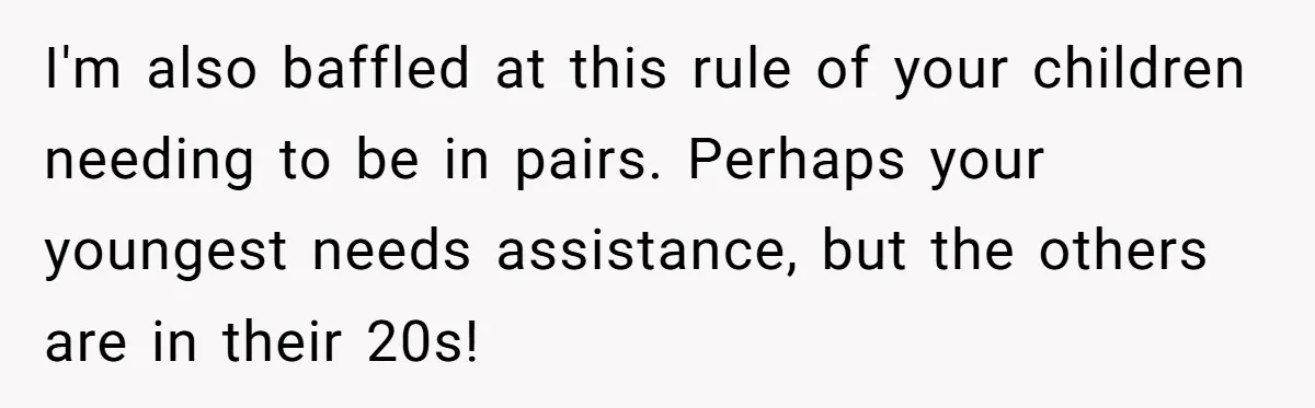 I'm also baffled at this rule of your children needing to be in pairs. Perhaps your youngest needs assistance, but the others are in their 20s!