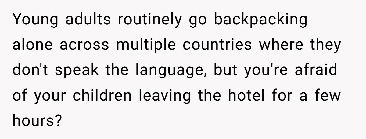 Young adults routinely go backpacking alone across multiple countries where they don't speak the language, but you're afraid of your children leaving the hotel for a few hours?