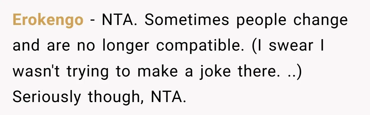 Erokengo − NTA. Sometimes people change and are no longer compatible. (I swear I wasn't trying to make a joke there. ..) Seriously though, NTA.