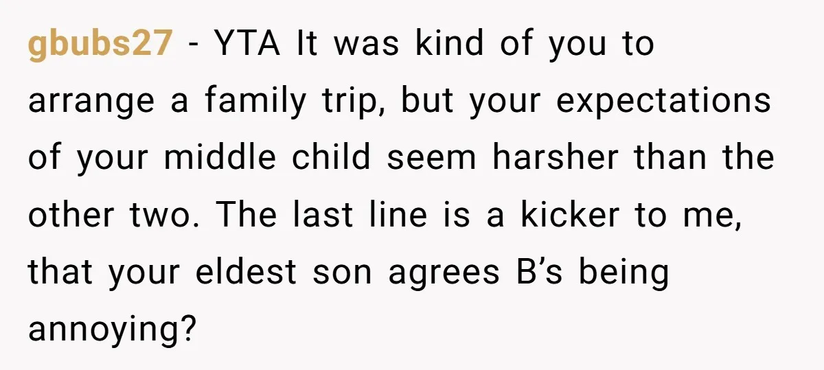 gbubs27 − YTA It was kind of you to arrange a family trip, but your expectations of your middle child seem harsher than the other two. The last line is...