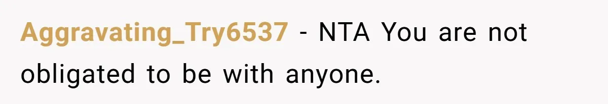 Aggravating_Try6537 − NTA You are not obligated to be with anyone.
