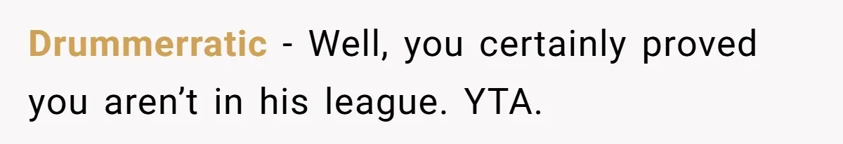 Drummerratic − Well, you certainly proved you aren’t in his league. YTA.