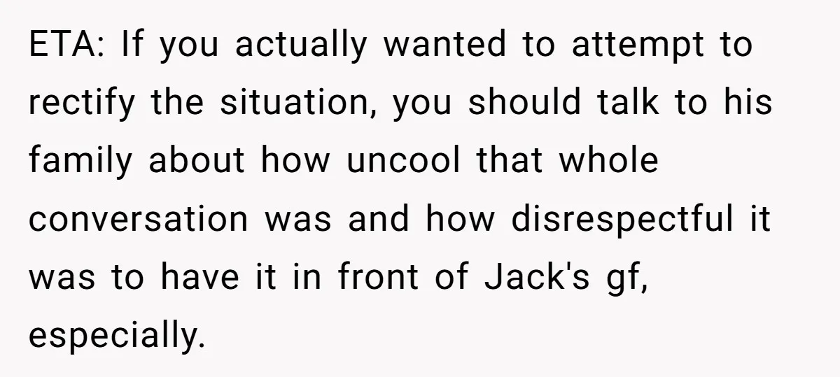 ETA: If you actually wanted to attempt to rectify the situation, you should talk to his family about how uncool that whole conversation was and how disrespectful it was to...