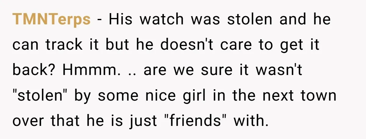 TMNTerps − His watch was stolen and he can track it but he doesn't care to get it back? Hmmm. .. are we sure it wasn't "stolen" by some nice...