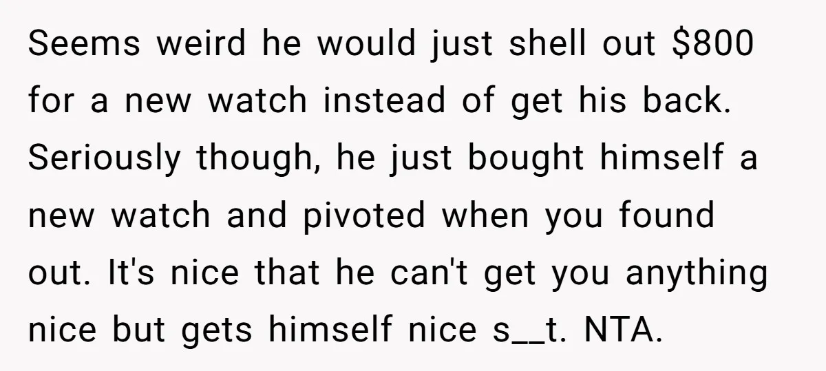 Seems weird he would just shell out $800 for a new watch instead of get his back. Seriously though, he just bought himself a new watch and pivoted when you...