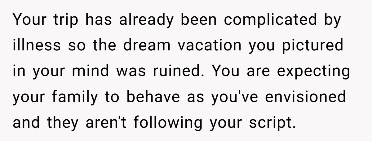 Your trip has already been complicated by illness so the dream vacation you pictured in your mind was ruined. You are expecting your family to behave as you've envisioned and...