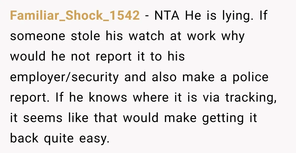 Familiar_Shock_1542 − NTA He is lying. If someone stole his watch at work why would he not report it to his employer/security and also make a police report. If he...