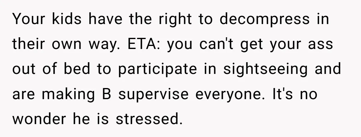 Your kids have the right to decompress in their own way. ETA: you can't get your ass out of bed to participate in sightseeing and are making B supervise everyone....