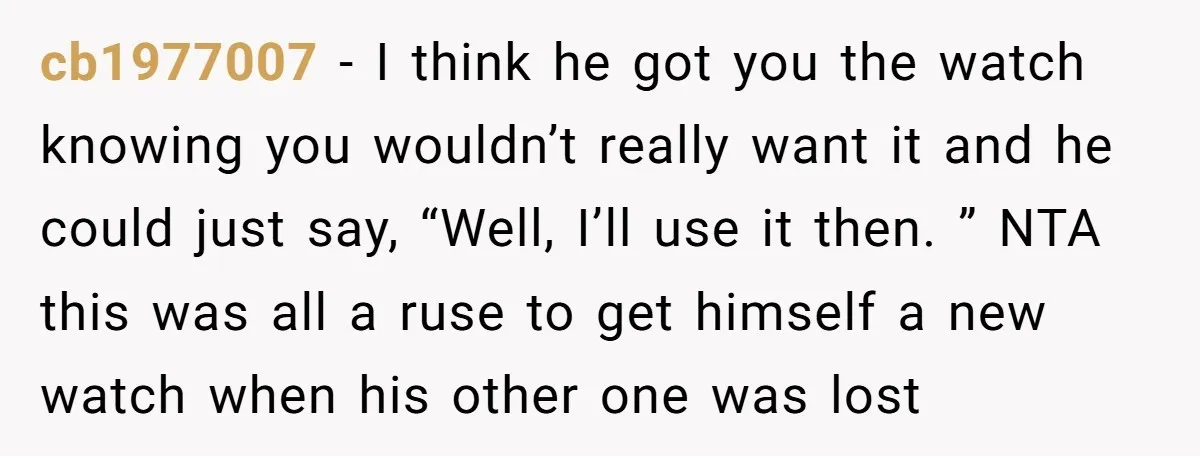 cb1977007 − I think he got you the watch knowing you wouldn’t really want it and he could just say, “Well, I’ll use it then. ” NTA this was all...