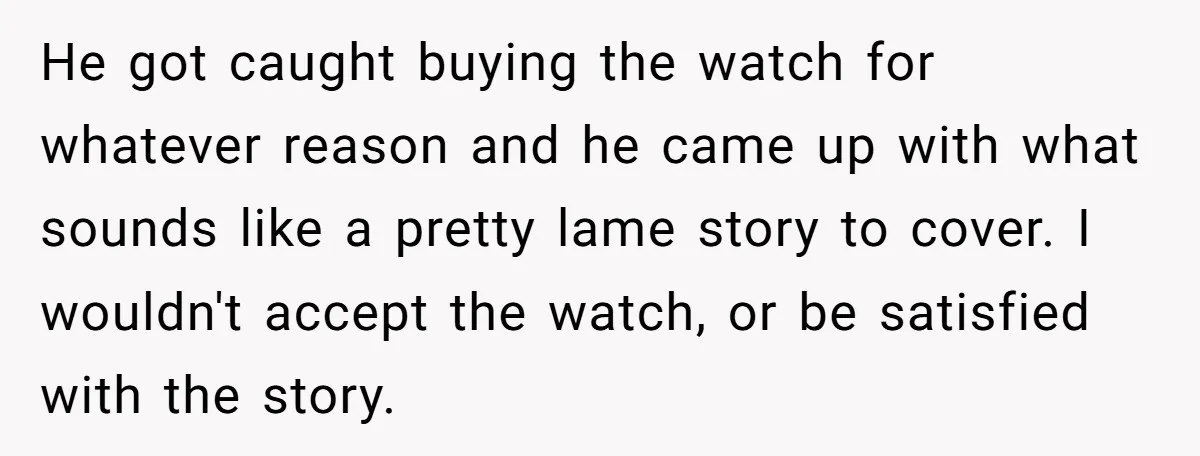 He got caught buying the watch for whatever reason and he came up with what sounds like a pretty lame story to cover. I wouldn't accept the watch, or be...