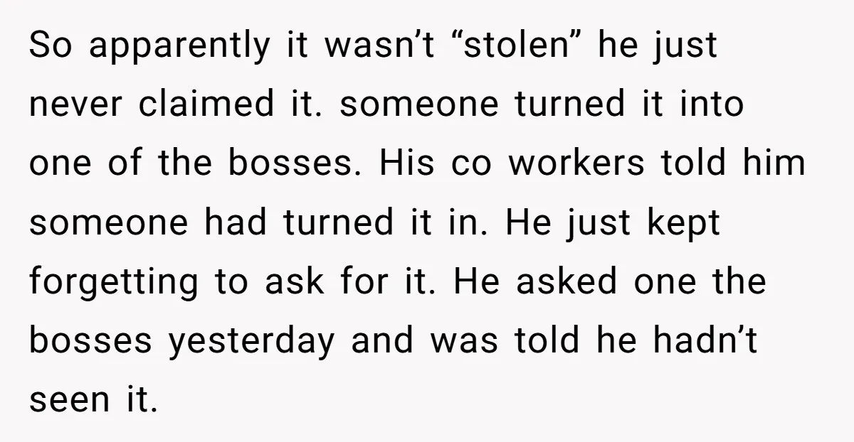 So apparently it wasn’t “stolen” he just never claimed it. someone turned it into one of the bosses. His co workers told him someone had turned it in. He just...