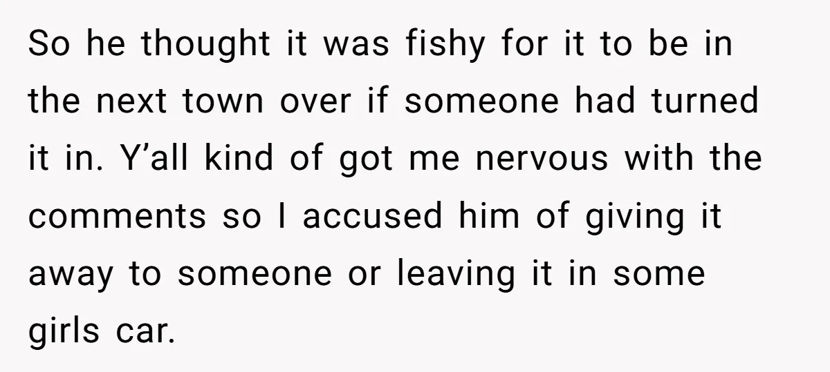 So he thought it was fishy for it to be in the next town over if someone had turned it in. Y’all kind of got me nervous with the comments...