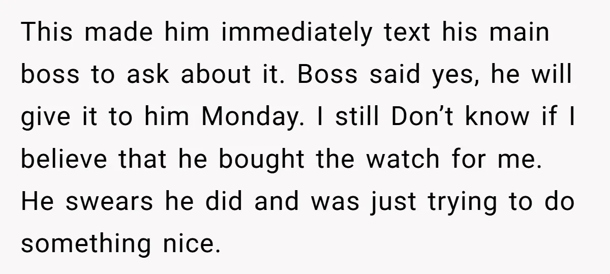 This made him immediately text his main boss to ask about it. Boss said yes, he will give it to him Monday. I still Don’t know if I believe that...