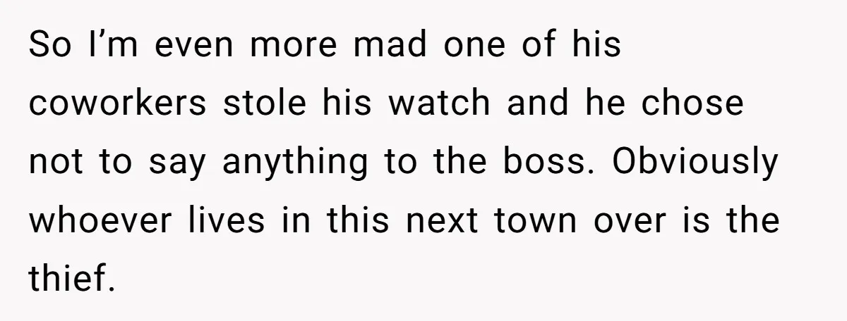 So I’m even more mad one of his coworkers stole his watch and he chose not to say anything to the boss. Obviously whoever lives in this next town over...