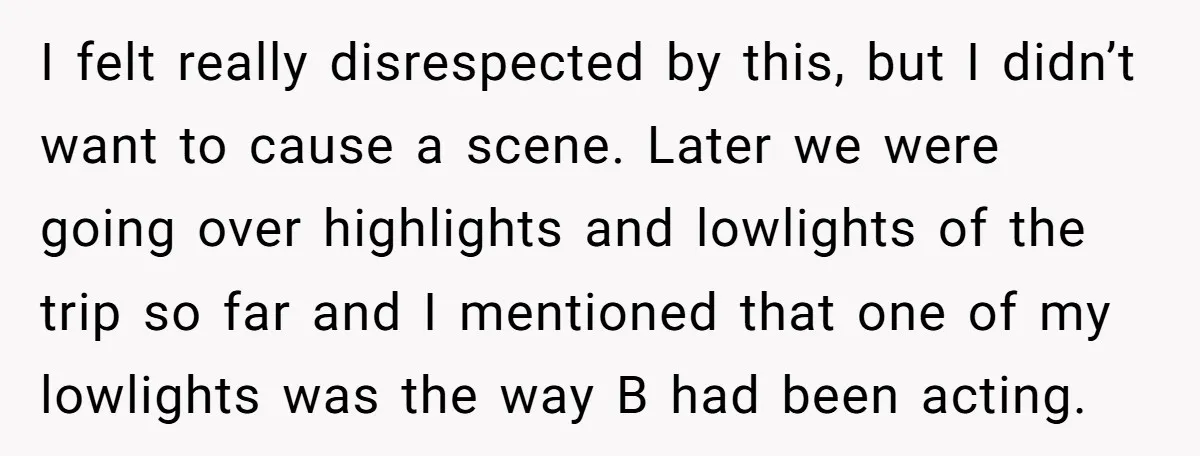 I felt really disrespected by this, but I didn’t want to cause a scene. Later we were going over highlights and lowlights of the trip so far and I mentioned...