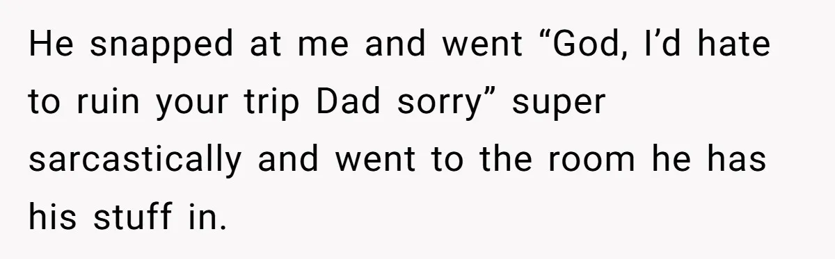 He snapped at me and went “God, I’d hate to ruin your trip Dad sorry” super sarcastically and went to the room he has his stuff in.