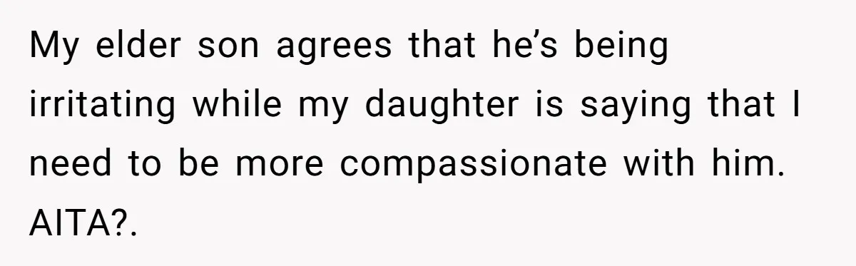 My elder son agrees that he’s being irritating while my daughter is saying that I need to be more compassionate with him. AITA?.