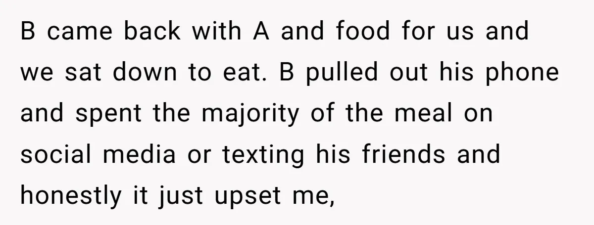 B came back with A and food for us and we sat down to eat. B pulled out his phone and spent the majority of the meal on social media...