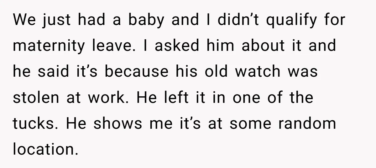 We just had a baby and I didn’t qualify for maternity leave. I asked him about it and he said it’s because his old watch was stolen at work. He...