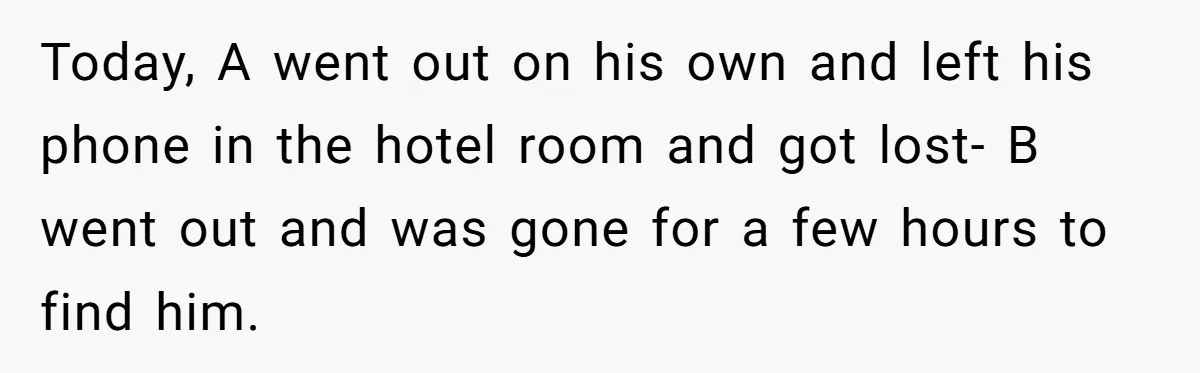 Today, A went out on his own and left his phone in the hotel room and got lost- B went out and was gone for a few hours to find...