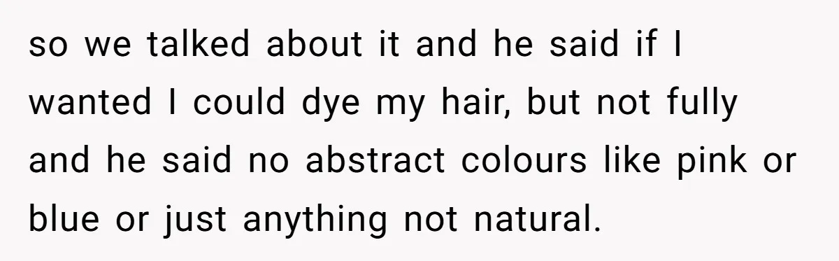 so we talked about it and he said if I wanted I could dye my hair, but not fully and he said no abstract colours like pink or blue or...
