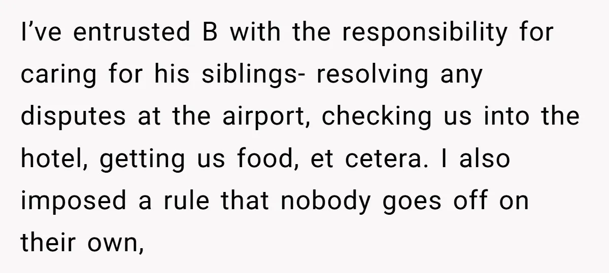 I’ve entrusted B with the responsibility for caring for his siblings- resolving any disputes at the airport, checking us into the hotel, getting us food, et cetera. I also imposed...