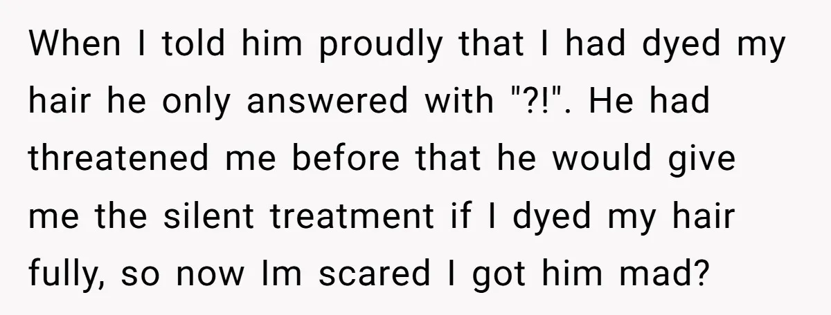 When I told him proudly that I had dyed my hair he only answered with "?!". He had threatened me before that he would give me the silent treatment if...