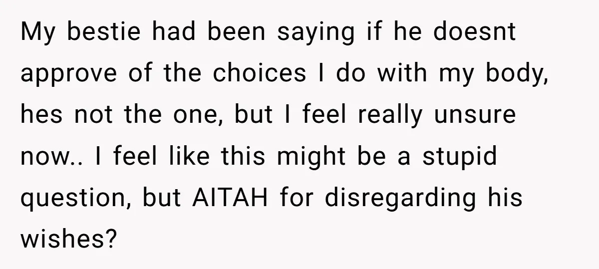 My bestie had been saying if he doesnt approve of the choices I do with my body, hes not the one, but I feel really unsure now.. I feel like...