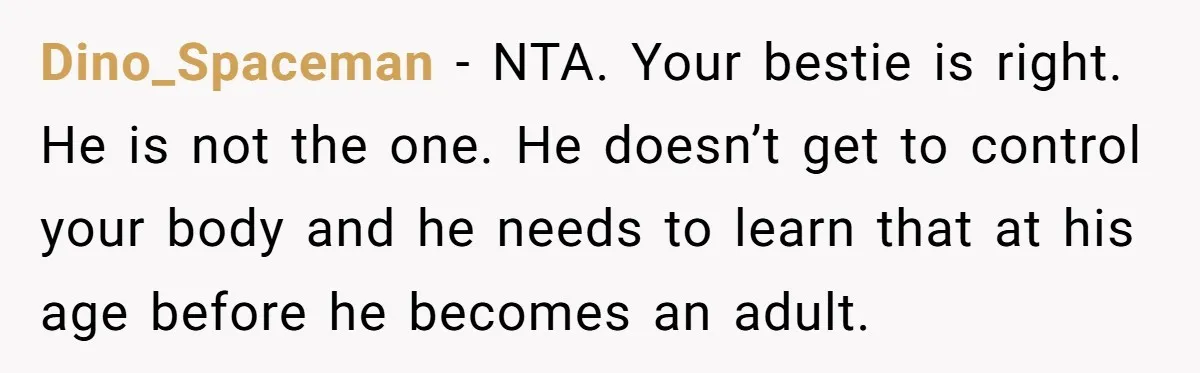 Dino_Spaceman − NTA. Your bestie is right. He is not the one. He doesn’t get to control your body and he needs to learn that at his age before he...