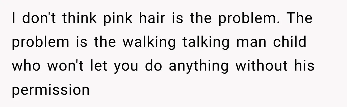 I don't think pink hair is the problem. The problem is the walking talking man child who won't let you do anything without his permission